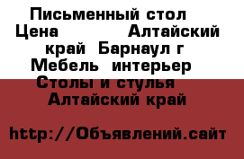 Письменный стол  › Цена ­ 2 900 - Алтайский край, Барнаул г. Мебель, интерьер » Столы и стулья   . Алтайский край